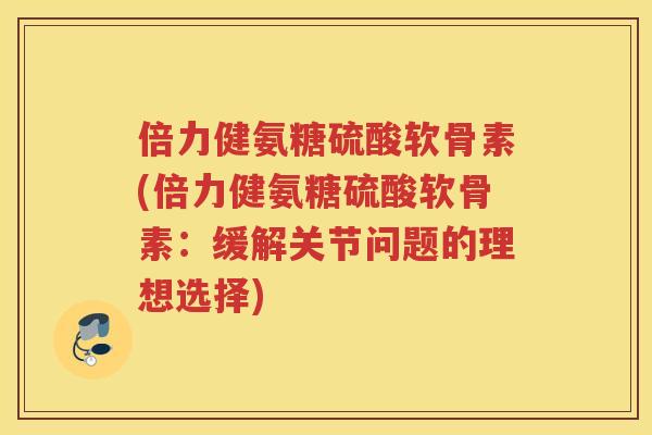倍力健氨糖硫酸软骨素(倍力健氨糖硫酸软骨素:缓解关节问题的理想选择) 倍力健氨糖硫酸软骨素(倍力健氨糖硫酸软骨素:缓解关节问题的理想选择)