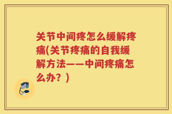 关节中间疼怎么缓解(关节的自我缓解方法——中间怎么办？)