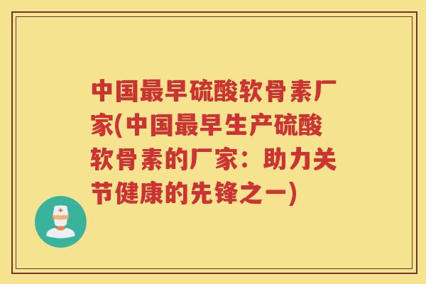 中国早硫酸软骨素厂家(中国早生产硫酸软骨素的厂家：助力关节健康的先锋之一)
