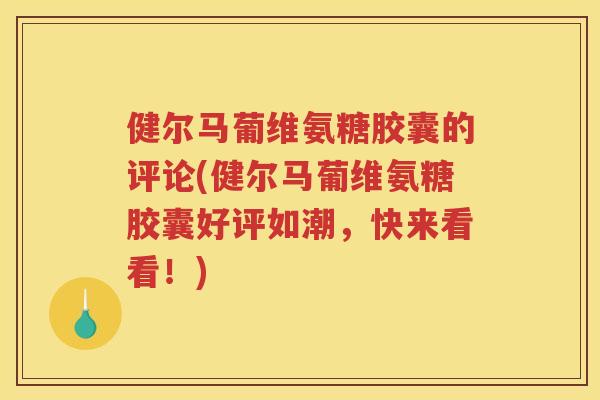 健尔马葡维氨糖胶囊的评论(健尔马葡维氨糖胶囊好评如潮,快来看看!) 健尔马葡维氨糖胶囊的评论(健尔马葡维氨糖胶囊好评如潮,快来看看!)