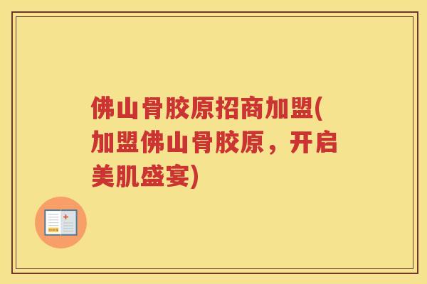 佛山骨胶原招商加盟(加盟佛山骨胶原,开启美肌盛宴) 佛山骨胶原招商加盟(加盟佛山骨胶原,开启美肌盛宴)
