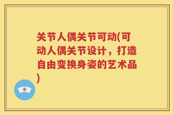 关节人偶关节可动(可动人偶关节设计,打造自由变换身姿的艺术品) 关节人偶关节可动(可动人偶关节设计,打造自由变换身姿的艺术品)