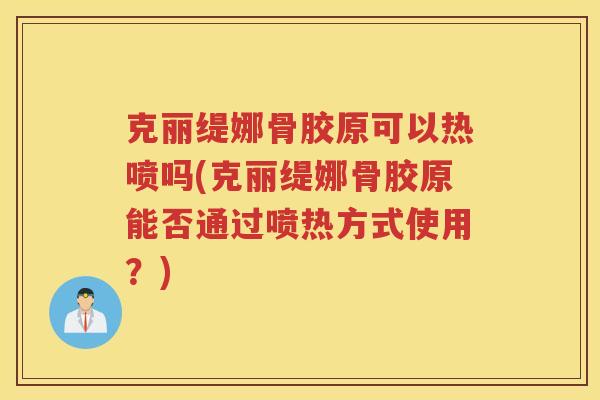 克丽缇娜骨胶原可以热喷吗(克丽缇娜骨胶原能否通过喷热方式使用?) 克丽缇娜骨胶原可以热喷吗(克丽缇娜骨胶原能否通过喷热方式使用?)