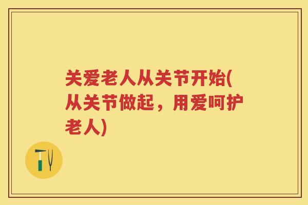 关爱老人从关节开始(从关节做起,用爱呵护老人) 关爱老人从关节开始(从关节做起,用爱呵护老人)