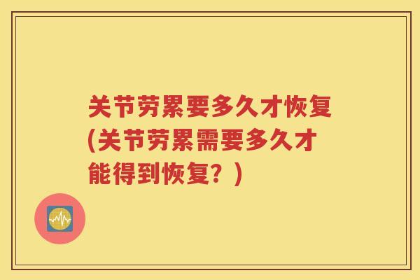 关节劳累要多久才恢复(关节劳累需要多久才能得到恢复?) 关节劳累要多久才恢复(关节劳累需要多久才能得到恢复?)