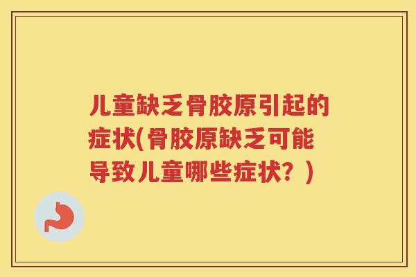 儿童缺乏骨胶原引起的症状(骨胶原缺乏可能导致儿童哪些症状？)
