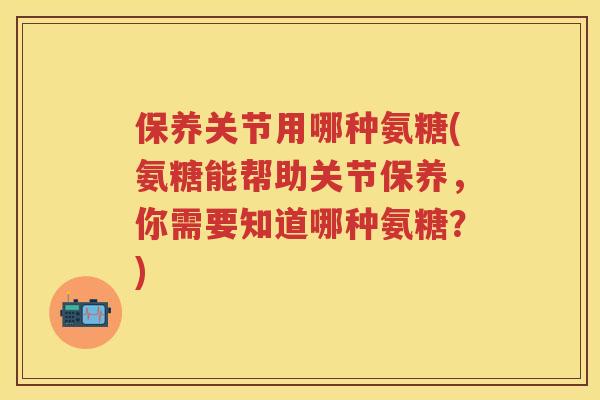 保养关节用哪种氨糖(氨糖能帮助关节保养,你需要知道哪种氨糖?) 保养关节用哪种氨糖(氨糖能帮助关节保养,你需要知道哪种氨糖?)