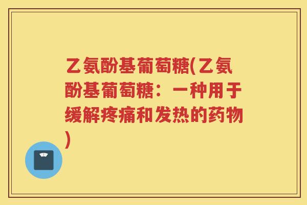 乙氨酚基葡萄糖(乙氨酚基葡萄糖:一种用于缓解和发热的) 乙氨酚基葡萄糖(乙氨酚基葡萄糖:一种用于缓解和发热的)