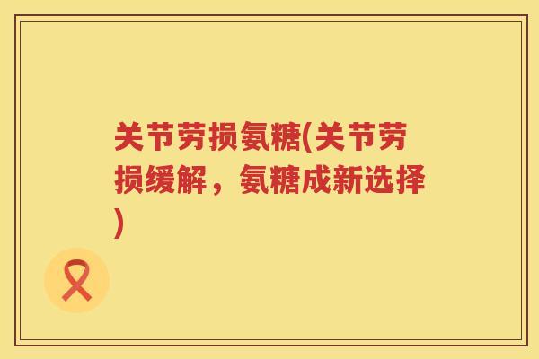 关节劳损氨糖(关节劳损缓解,氨糖成新选择) 关节劳损氨糖(关节劳损缓解,氨糖成新选择)
