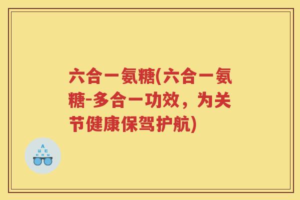 六合一氨糖(六合一氨糖-多合一功效,为关节健康保驾护航) 六合一氨糖(六合一氨糖-多合一功效,为关节健康保驾护航)