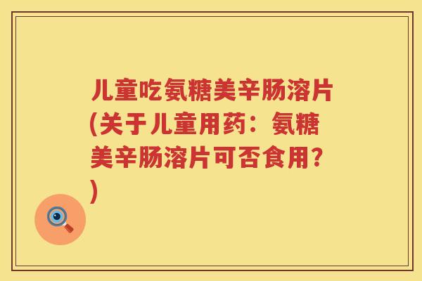 儿童吃氨糖美辛肠溶片(关于儿童用药：氨糖美辛肠溶片可否食用？)