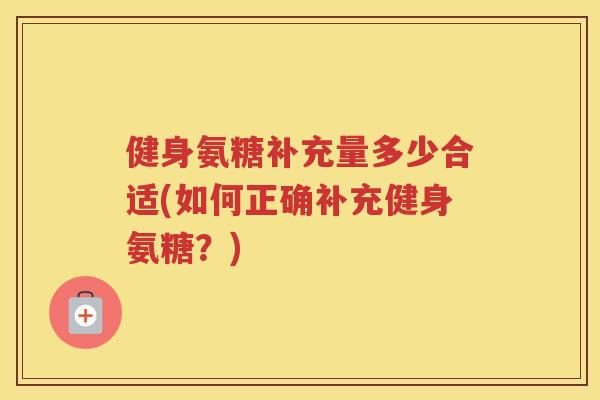 健身氨糖补充量多少合适(如何正确补充健身氨糖?) 健身氨糖补充量多少合适(如何正确补充健身氨糖?)