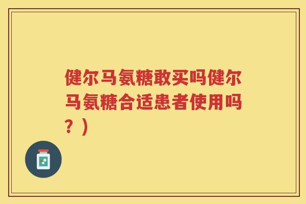 健尔马氨糖敢买吗健尔马氨糖合适患者使用吗?) 健尔马氨糖敢买吗健尔马氨糖合适患者使用吗?)