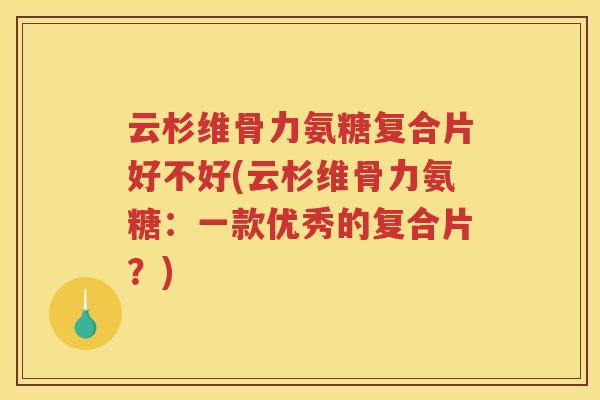 云杉维骨力氨糖复合片好不好(云杉维骨力氨糖:一款优秀的复合片?) 云杉维骨力氨糖复合片好不好(云杉维骨力氨糖:一款优秀的复合片?)