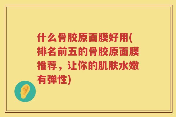 什么骨胶原面膜好用(排名前五的骨胶原面膜推荐，让你的水嫩有弹性)