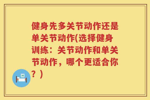 健身先多关节动作还是单关节动作(选择健身训练:关节动作和单关节动作,哪个更适合你?) 健身先多关节动作还是单关节动作(选择健身训练:关节动作和单关节动作,哪个更适合你?)