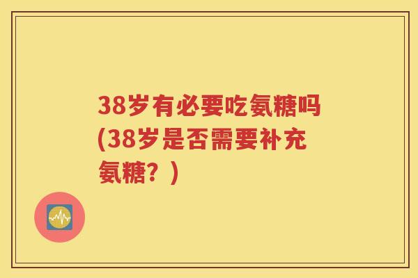 38岁有必要吃氨糖吗(38岁是否需要补充氨糖？)