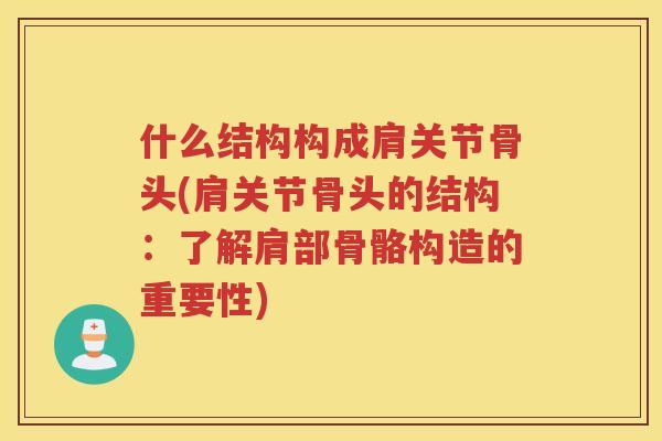 什么结构构成肩关节骨头(肩关节骨头的结构:了解肩部骨骼构造的重要性) 什么结构构成肩关节骨头(肩关节骨头的结构:了解肩部骨骼构造的重要性)