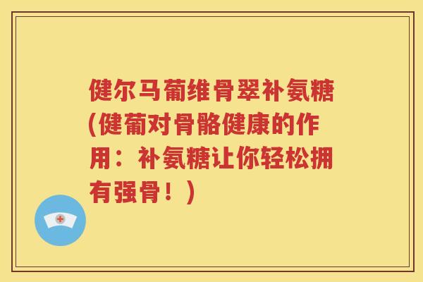 健尔马葡维骨翠补氨糖(健葡对骨骼健康的作用：补氨糖让你轻松拥有强骨！)