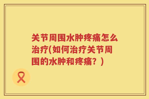 关节周围水肿怎么(如何关节周围的水肿和?) 关节周围水肿怎么(如何关节周围的水肿和?)