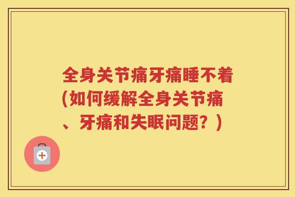 全身关节痛牙痛睡不着(如何缓解全身关节痛、牙痛和问题?) 全身关节痛牙痛睡不着(如何缓解全身关节痛、牙痛和问题?)