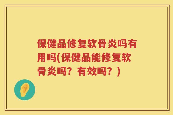 保健品修复软骨炎吗有用吗(保健品能修复软骨炎吗？有效吗？)