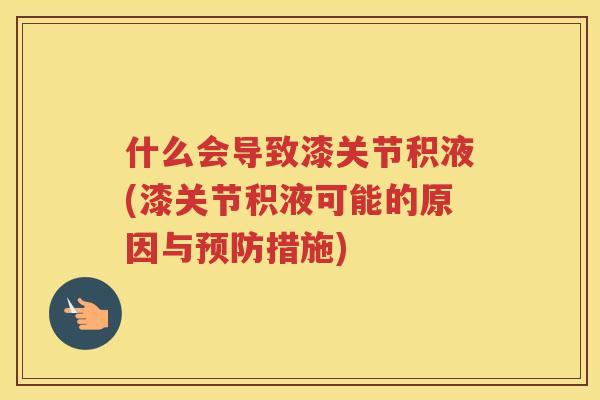 什么会导致漆关节积液(漆关节积液可能的原因与措施) 什么会导致漆关节积液(漆关节积液可能的原因与措施)