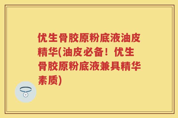 优生骨胶原粉底液油皮精华(油皮必备！优生骨胶原粉底液兼具精华素质)