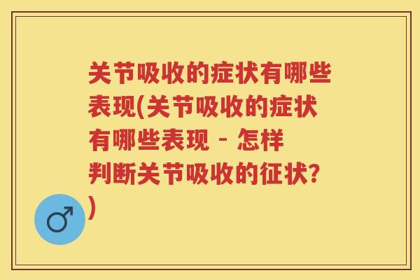 关节吸收的症状有哪些表现(关节吸收的症状有哪些表现 - 怎样判断关节吸收的征状？)