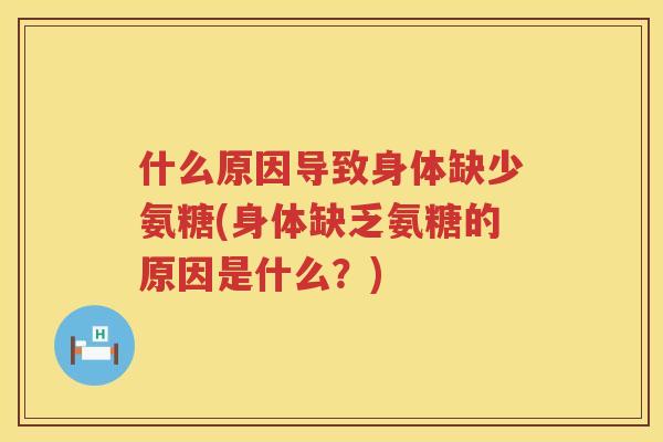 什么原因导致身体缺少氨糖(身体缺乏氨糖的原因是什么?) 什么原因导致身体缺少氨糖(身体缺乏氨糖的原因是什么?)