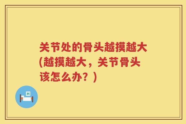 关节处的骨头越摸越大(越摸越大,关节骨头该怎么办?) 关节处的骨头越摸越大(越摸越大,关节骨头该怎么办?)