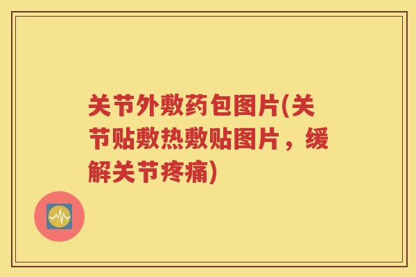 关节外敷药包图片(关节贴敷热敷贴图片,缓解关节) 关节外敷药包图片(关节贴敷热敷贴图片,缓解关节)