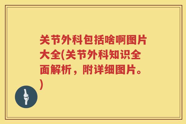 关节外科包括啥啊图片大全(关节外科知识全面解析，附详细图片。)