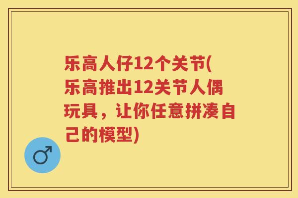 乐高人仔12个关节(乐高推出12关节人偶玩具，让你任意拼凑自己的模型)