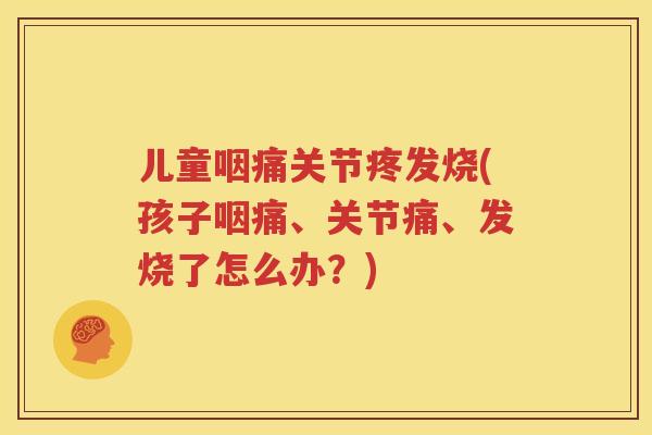 儿童咽痛关节疼发烧(孩子咽痛、关节痛、发烧了怎么办?) 儿童咽痛关节疼发烧(孩子咽痛、关节痛、发烧了怎么办?)