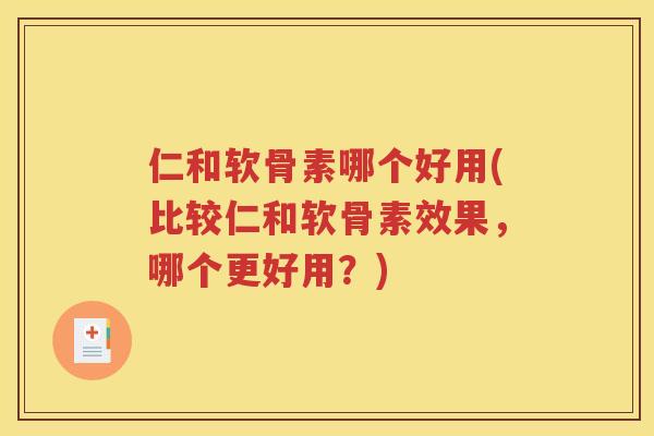 仁和软骨素哪个好用(比较仁和软骨素效果，哪个更好用？)
