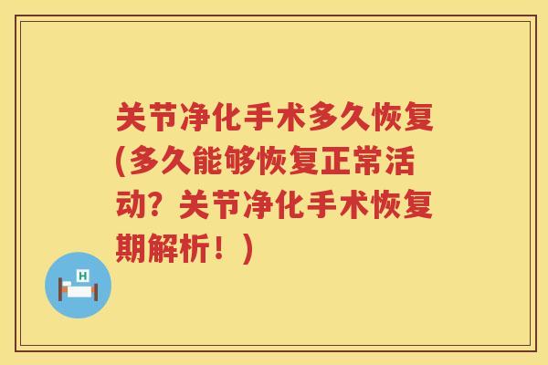 关节净化手术多久恢复(多久能够恢复正常活动?关节净化手术恢复期解析!) 关节净化手术多久恢复(多久能够恢复正常活动?关节净化手术恢复期解析!)