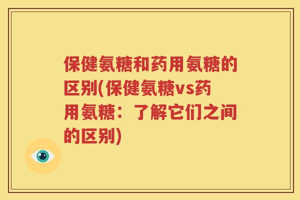 保健氨糖和药用氨糖的区别(保健氨糖vs药用氨糖:了解它们之间的区别) 保健氨糖和药用氨糖的区别(保健氨糖vs药用氨糖:了解它们之间的区别)