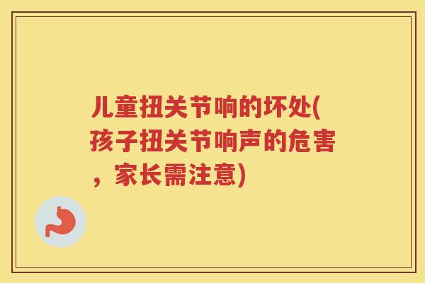 儿童扭关节响的坏处(孩子扭关节响声的危害,家长需注意) 儿童扭关节响的坏处(孩子扭关节响声的危害,家长需注意)