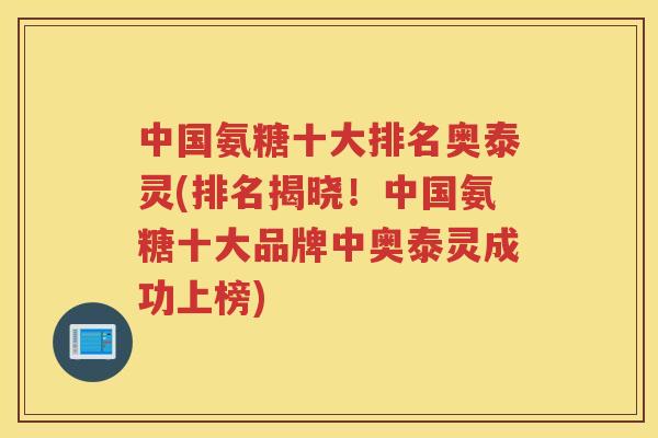 中国氨糖十大排名奥泰灵(排名揭晓!中国氨糖十大品牌中奥泰灵成功上榜) 中国氨糖十大排名奥泰灵(排名揭晓!中国氨糖十大品牌中奥泰灵成功上榜)