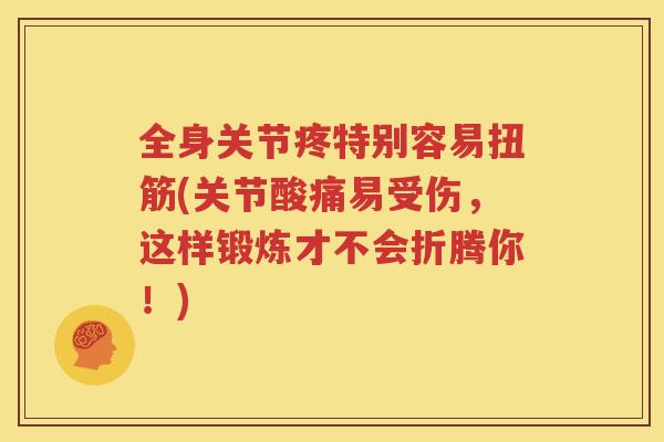 全身关节疼特别容易扭筋(关节酸痛易受伤,这样锻炼才不会折腾你!) 全身关节疼特别容易扭筋(关节酸痛易受伤,这样锻炼才不会折腾你!)