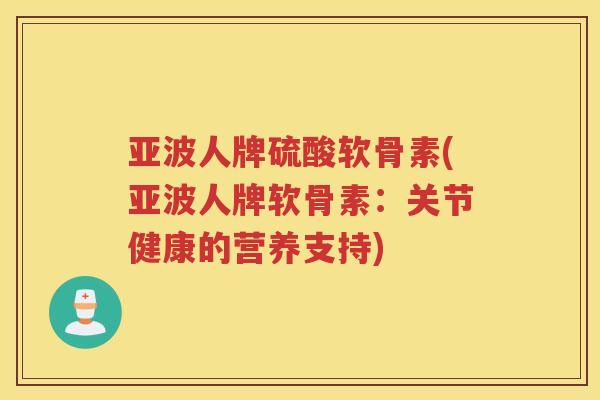 亚波人牌硫酸软骨素(亚波人牌软骨素：关节健康的营养支持)