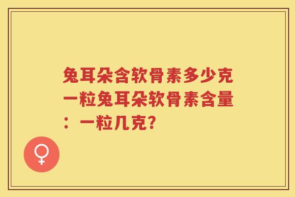 兔耳朵含软骨素多少克一粒兔耳朵软骨素含量:一粒几克? 兔耳朵含软骨素多少克一粒兔耳朵软骨素含量:一粒几克?
