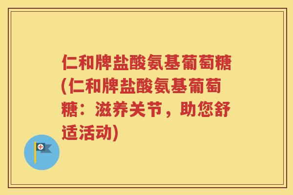 仁和牌盐酸氨基葡萄糖(仁和牌盐酸氨基葡萄糖:滋养关节,助您舒适活动) 仁和牌盐酸氨基葡萄糖(仁和牌盐酸氨基葡萄糖:滋养关节,助您舒适活动)