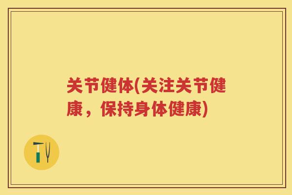 关节健体(关注关节健康，保持身体健康)