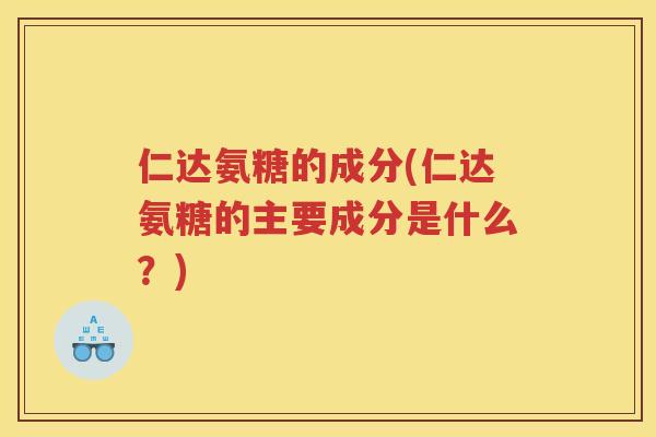 仁达氨糖的成分(仁达氨糖的主要成分是什么？)
