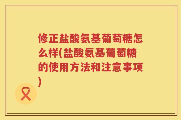 修正盐酸氨基葡萄糖怎么样(盐酸氨基葡萄糖的使用方法和注意事项) 修正盐酸氨基葡萄糖怎么样(盐酸氨基葡萄糖的使用方法和注意事项)
