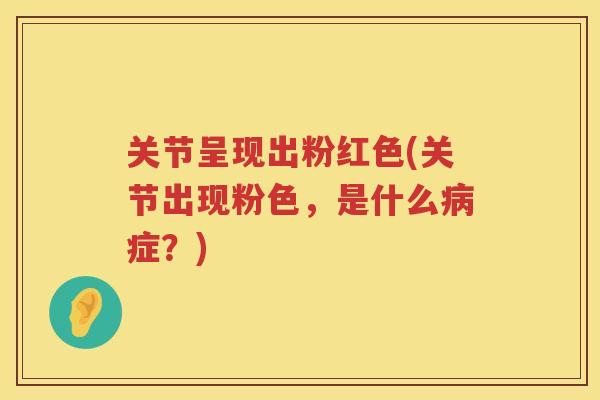 关节呈现出粉红色(关节出现粉色,是什么症?) 关节呈现出粉红色(关节出现粉色,是什么症?)