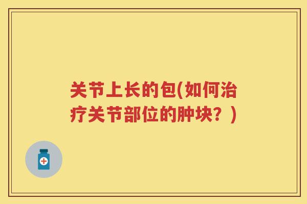关节上长的包(如何关节部位的肿块?) 关节上长的包(如何关节部位的肿块?)