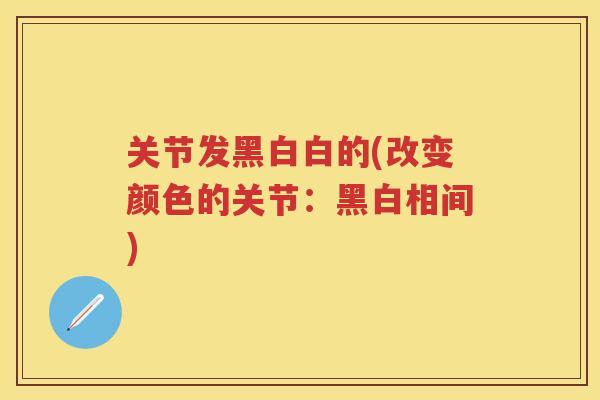 关节发黑白白的(改变颜色的关节:黑白相间) 关节发黑白白的(改变颜色的关节:黑白相间)